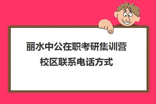 丽水中公在职考研集训营校区联系电话方式（潍坊中公的黄埔集训营怎么样）