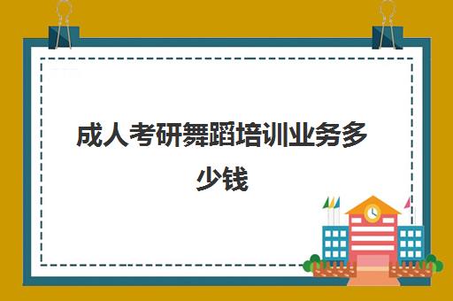 成人考研舞蹈培训业务多少钱(成人研究生一年学费多少)