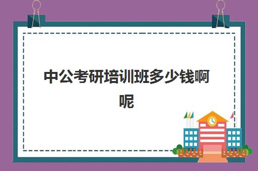 中公考研培训班多少钱啊呢(中公培训班价格表官网)