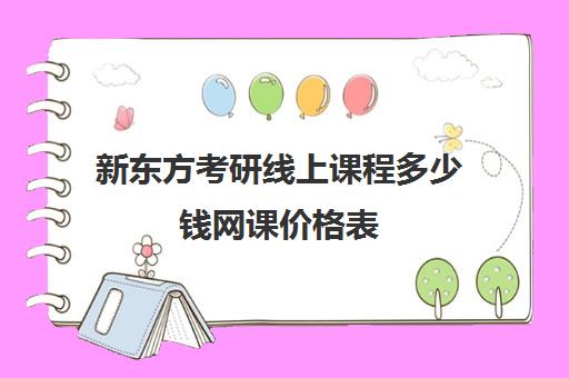 新东方考研线上课程多少钱网课价格表(新东方考研网课价目表)