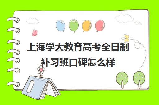 上海学大教育高考全日制补习班口碑怎么样