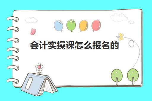 会计实操课怎么报名的(有网上会计培训吗)