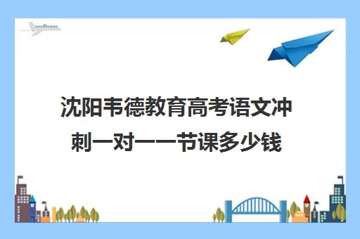 沈阳韦德教育高考语文冲刺一对一一节课多少钱（沈阳高三冲刺班封闭式一般多少钱）