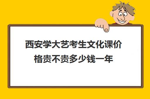 西安学大艺考生文化课价格贵不贵多少钱一年(陕西艺术生可以考的综合类大学排名)