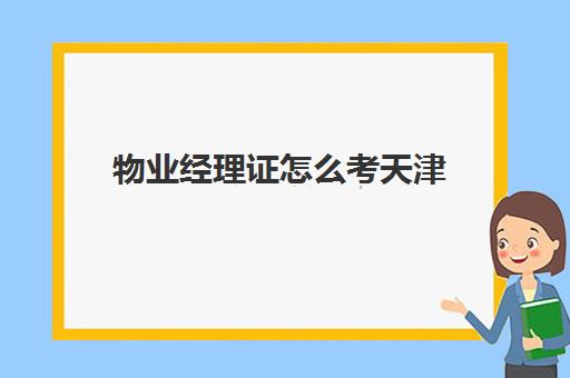 物业经理证怎么考天津(报名物业经理证怎么考)