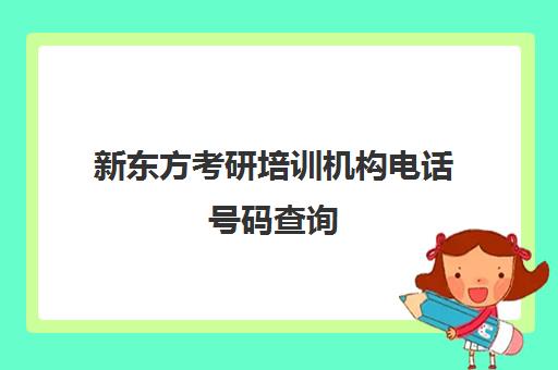 新东方考研培训机构电话号码查询(新东方考研机构怎么样)