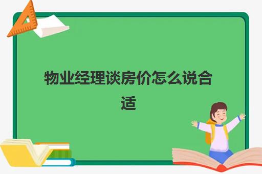 物业经理谈房价怎么说合适(物业费涨价需要业主同意吗)