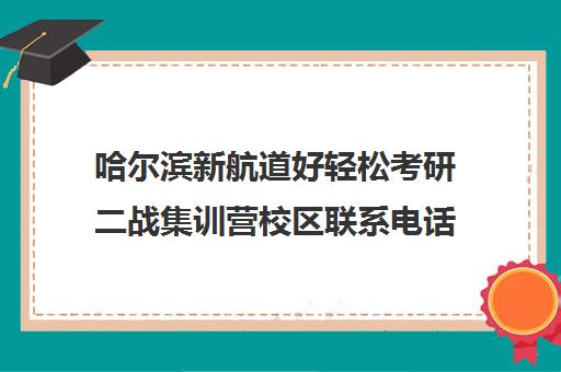 哈尔滨新航道好轻松考研二战集训营校区联系电话方式（哈尔滨考研机构实力排名）