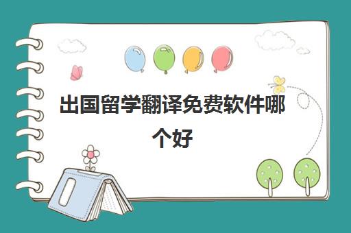 出国留学翻译免费软件哪个好(出国下载什么软件翻译好用免费)