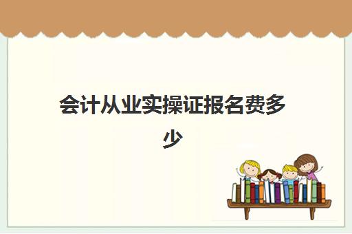 会计从业实操证报名费多少(初级会计资格证报名费)