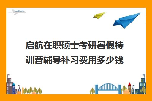 启航在职硕士考研暑假特训营辅导补习费用多少钱