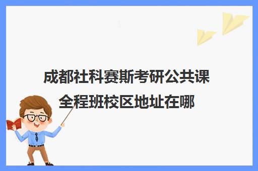 成都社科赛斯考研公共课全程班校区地址在哪（社科赛斯考研）