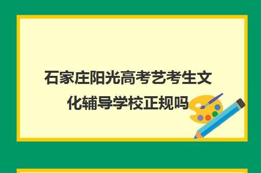 石家庄阳光高考艺考生文化辅导学校正规吗(石家庄前十名艺考培训机构)