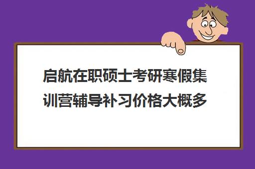 启航在职硕士考研寒假集训营辅导补习价格大概多少钱