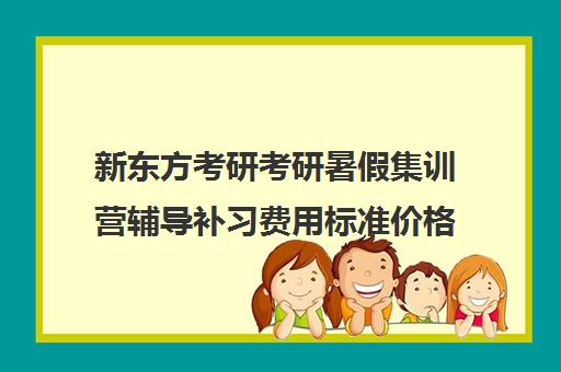 新东方考研考研暑假集训营辅导补习费用标准价格表