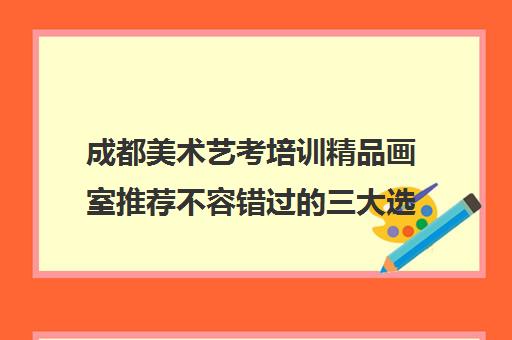 成都美术艺考培训精品画室推荐不容错过的三大选择