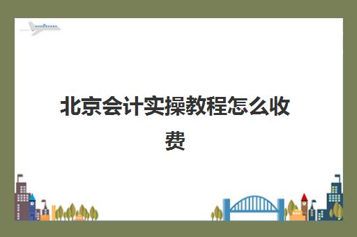 北京会计实操教程怎么收费(会计课程)