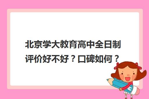 北京学大教育高中全日制评价好不好？口碑如何？（大专是什么意思）