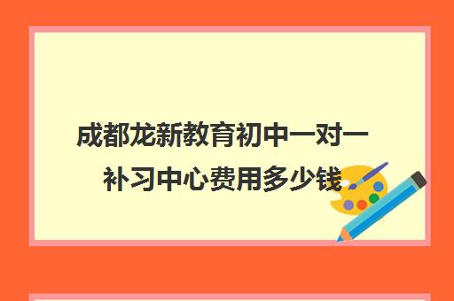 成都龙新教育初中一对一补习中心费用多少钱