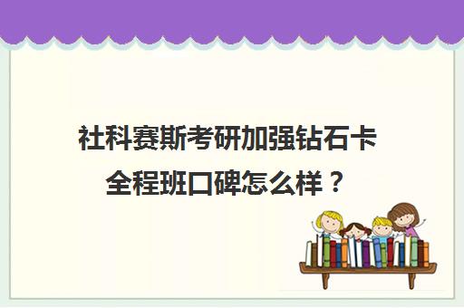 社科赛斯考研加强钻石卡全程班口碑怎么样？（199联考哪个机构好）