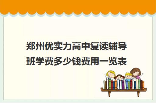 郑州优实力高中复读辅导班学费多少钱费用一览表(郑州比较好的高三培训学校)