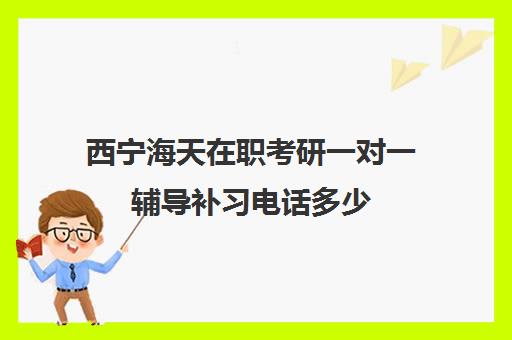 西宁海天在职考研一对一辅导补习电话多少