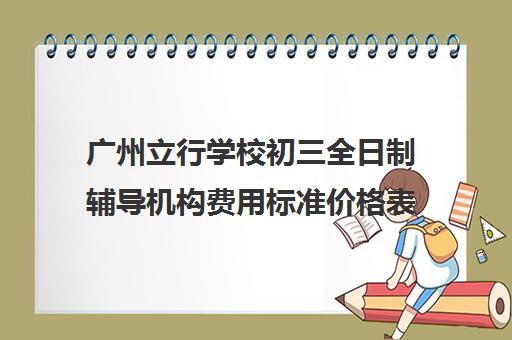 广州立行学校初三全日制辅导机构费用标准价格表(广州封闭式学校初中收费多少)