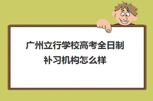 广州立行学校高考全日制补习机构怎么样