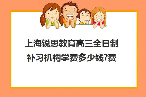 上海锐思教育高三全日制补习机构学费多少钱?费用一览表