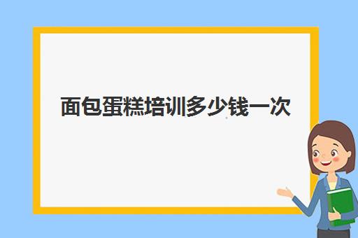 面包蛋糕培训多少钱一次(买1块蛋糕的钱可以买5个面包)