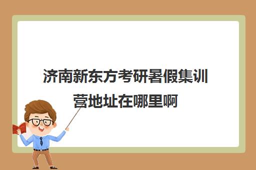 济南新东方考研暑假集训营地址在哪里啊(新东方济南校区有哪些)