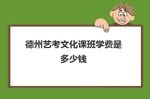 德州艺考文化课班学费是多少钱(德州高三文化课培训班联系电话)