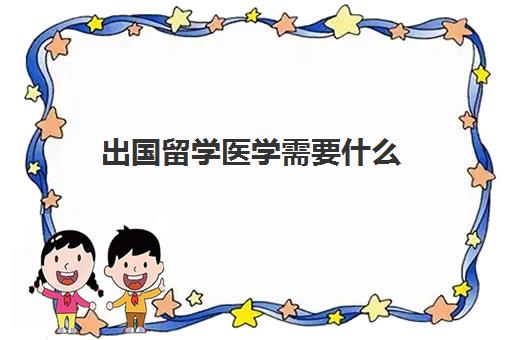 出国留学医学需要什么(学医去哪个国家留学)