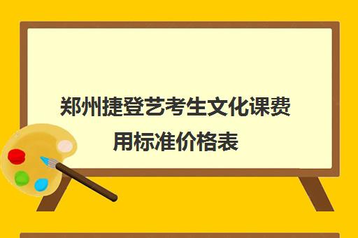 郑州捷登艺考生文化课费用标准价格表(郑州艺校有哪些学校)