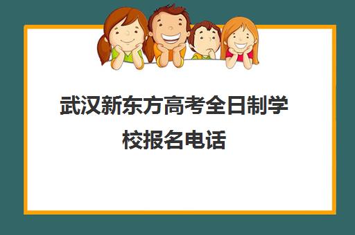 武汉新东方高考全日制学校报名电话(武汉高考培训机构排名前十)