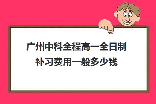 广州中科全程高一全日制补习费用一般多少钱