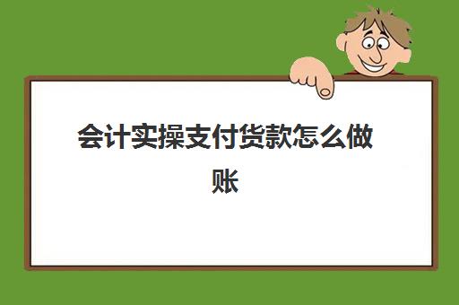 会计实操支付货款怎么做账(支付货款账务处理)