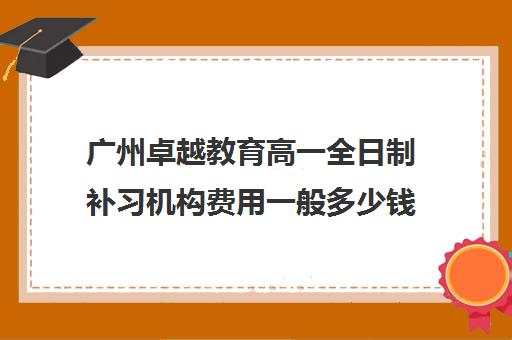 广州卓越教育高一全日制补习机构费用一般多少钱