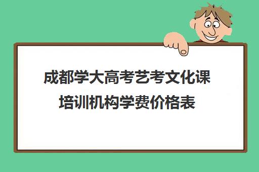 成都学大高考艺考文化课培训机构学费价格表(成都十大艺考培训学校)