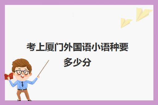 考上厦门外国语小语种要多少分(厦门外国语大学录取分数线)