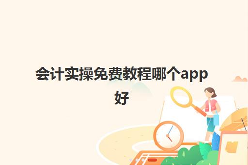 会计实操免费教程哪个app好(零基础学会计用什么软件好)