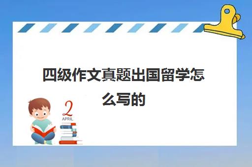 四级作文真题出国留学怎么写的(出国留学推荐信找谁写)