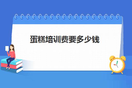 蛋糕培训费要多少钱(培训蛋糕学校学费多少钱一个月)