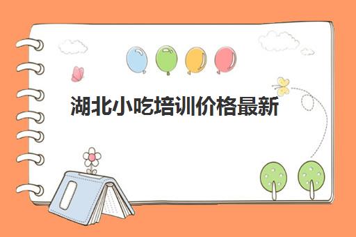 湖北小吃培训价格最新(小吃培训一般多少学费)