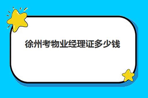 徐州考物业经理证多少钱(物业经理证去哪里报考0