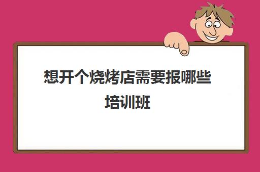 想开个烧烤店需要报哪些培训班(开烧烤店的利润大概能有多少)