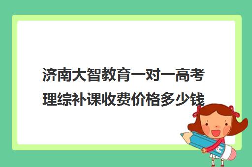 济南大智教育一对一高考理综补课收费价格多少钱（高考一对一辅导多少钱一小时）