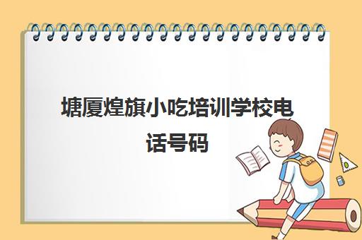 塘厦煌旗小吃培训学校电话号码(东莞小吃培训学校哪家好)