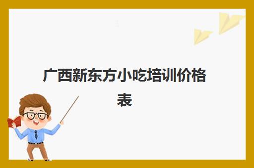 广西新东方小吃培训价格表(新东方有哪些简单的小吃培训)