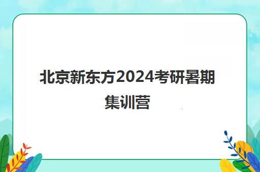 北京新东方2024考研暑期集训营(考研暑期集训营哪个好)